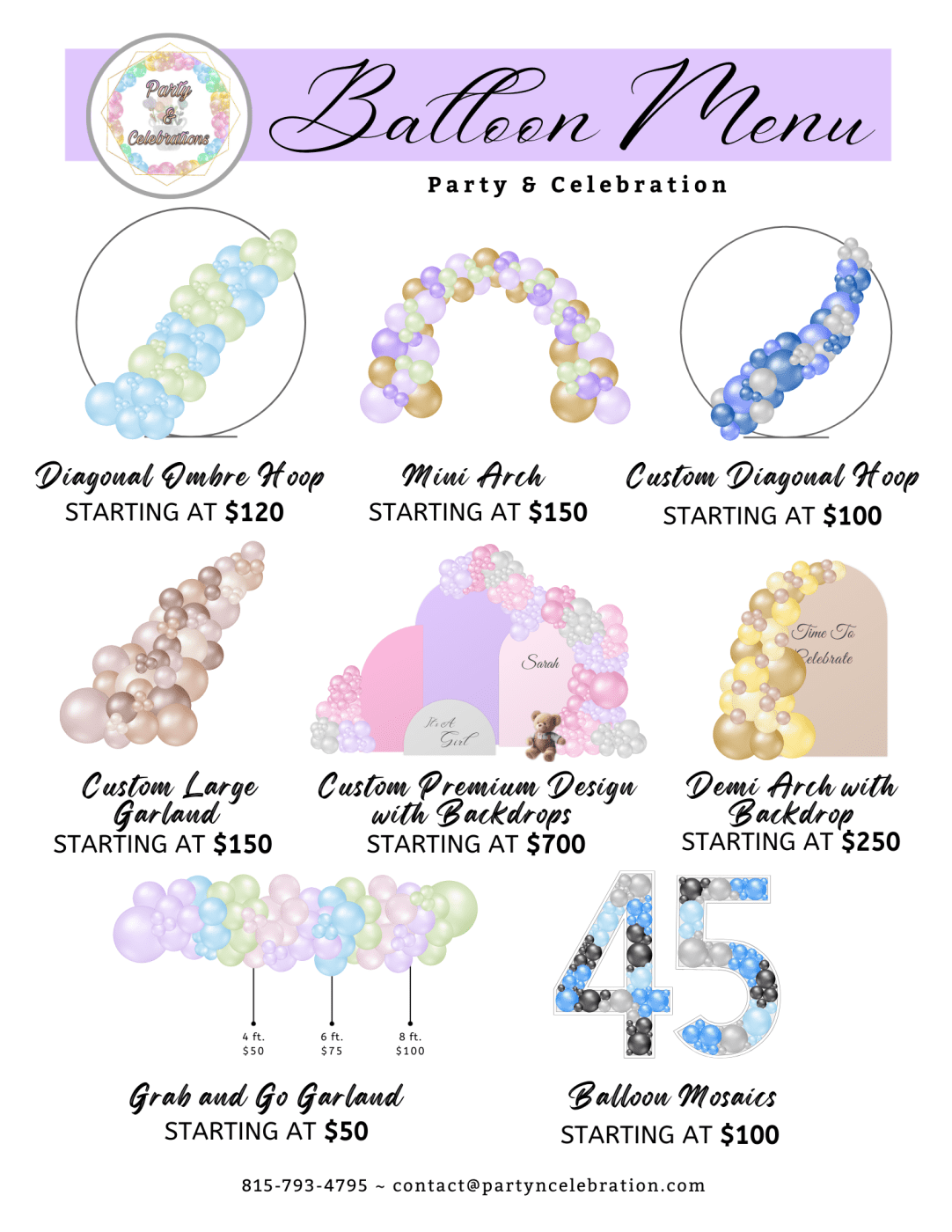 Balloon Menu Party and Celebration. Diaganol Ombre Hoop starting at $120; mini Arch starting at $150; Custom Diagonal Hoop starting at $100; Custom Large Garland starting at $150; Custom Premium Design with Backdrops starting at $700; Demi Arch with Backdrop starting at $250; Grab and Go Garland starting at $50; Balloon Mosaics starting at $100.